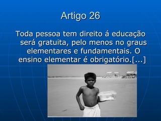 Artigo 26
Toda pessoa tem direito á educação
 será gratuita, pelo menos no graus
   elementares e fundamentais. O
 ensino ...