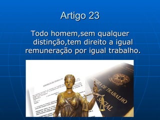 Artigo 23
  Todo homem,sem qualquer
   distinção,tem direito a igual
remuneração por igual trabalho.
 