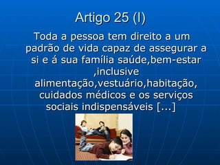 Artigo 25 (I)
  Toda a pessoa tem direito a um
padrão de vida capaz de assegurar a
 si e á sua família saúde,bem-estar
   ...
