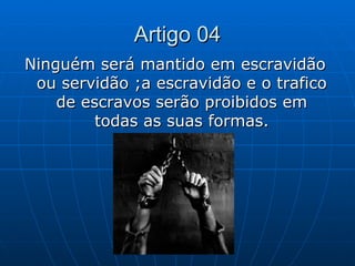 Artigo 04
Ninguém será mantido em escravidão
 ou servidão ;a escravidão e o trafico
    de escravos serão proibidos em
   ...