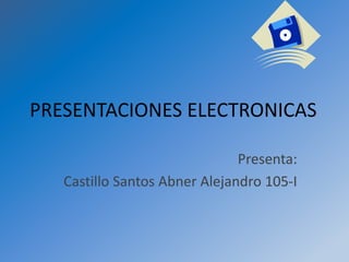 PRESENTACIONES ELECTRONICAS
Presenta:
Castillo Santos Abner Alejandro 105-I
 