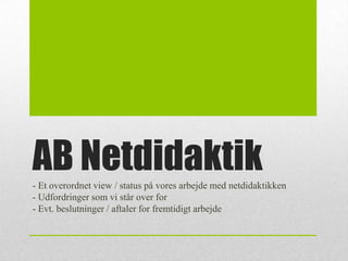 AB Netdidaktik- Et overordnet view / status på vores arbejde med netdidaktikken
- Udfordringer som vi står over for
- Evt. beslutninger / aftaler for fremtidigt arbejde
 