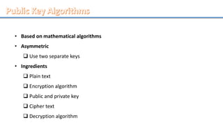 • Based on mathematical algorithms
• Asymmetric
 Use two separate keys
• Ingredients
 Plain text
 Encryption algorithm
 Public and private key
 Cipher text
 Decryption algorithm
 