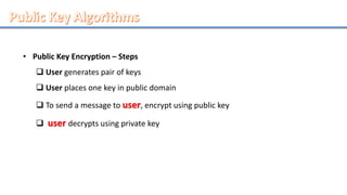 • Public Key Encryption – Steps
 User generates pair of keys
 User places one key in public domain
 To send a message to user, encrypt using public key
 user decrypts using private key
 