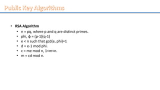 • RSA Algorithm
• n = pq, where p and q are distinct primes.
• phi, φ = (p-1)(q-1)
• e < n such that gcd(e, phi)=1
• d = e-1 mod phi.
• c = me mod n, 1<m<n.
• m = cd mod n.
 