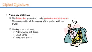 • Private key protection
 The Private key generated is to be protected and kept secret.
The responsibility of the secrecy of the key lies with the
owner.
 The key is secured using
 PIN Protected soft token
 Smart Cards
 Hardware Tokens
 