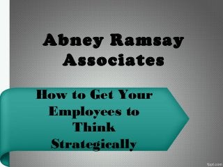 Abney Ramsay
Associates
How to Get Your
Employees to
Think
Strategically

 