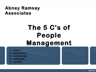 Abney Ramsay
Associates

The 5 C's of
People
Management
1.
2.
3.
4.
5.

Create
Comprehend
Communicate
Collaborate
Confront

 
