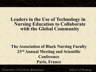 Leaders in the Use of Technology in Nursing Education to Collaborate with the Global Community The Association of Black Nursing Faculty 23rd Annual Meeting and Scientific Conference Paris, France 