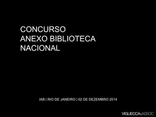 CONCURSO 
ANEXO BIBLIOTECA 
NACIONAL 
IAB| RIO DE JANEIRO | 02 DE DEZEMBRO 2014  