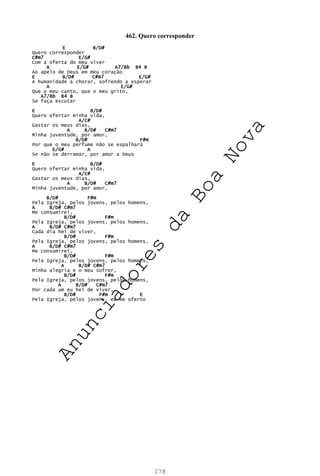178
462. Quero corresponder
E B/D#
Quero corresponder
C#m7 E/G#
Com a oferta do meu viver
A E/G# A7/Bb B4 B
Ao apelo de Deus em meu coração
E B/D# C#m7 E/G#
A humanidade a chorar, sofrendo a esperar
A E/G#
Que o meu canto, que o meu grito,
A7/Bb B4 B
Se faça escutar
E B/D#
Quero ofertar minha vida,
A/C#
Gastar os meus dias,
A B/D# C#m7
Minha juventude, por amor,
B/D# F#m
Por que o meu perfume não se espalhará
E/G# A
Se não se derramar, por amor a Deus
E B/D#
Quero ofertar minha vida,
A/C#
Gastar os meus dias,
A B/D# C#m7
Minha juventude, por amor,
B/D# F#m
Pela Igreja, pelos jovens, pelos homens,
A B/D# C#m7
Me consumirei,
B/D# F#m
Pela Igreja, pelos jovens, pelos homens,
A B/D# C#m7
Cada dia hei de viver,
B/D# F#m
Pela Igreja, pelos jovens, pelos homens,
A B/D# C#m7
Me consumirei,
B/D# F#m
Pela Igreja, pelos jovens, pelos homens,
A B/D# C#m7
Minha alegria e o meu sofrer,
B/D# F#m
Pela Igreja, pelos jovens, pelos homens,
A B/D# C#m7
Por cada um eu hei de viver,
B/D# F#m E
Pela Igreja, pelos jovens, eu me oferto
A
n
u
n
c
i
a
d
o
r
e
s
d
a
B
o
a
N
o
v
a
 