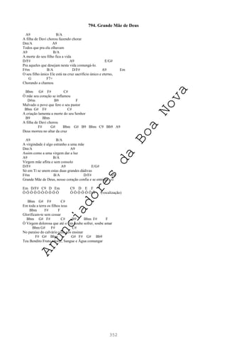 352
794. Grande Mãe de Deus
A9 B/A
A filha de Davi chorou fazendo chorar
Dm/A A9
Todos que pra ela olhavam
A9 B/A
A morte do seu filho fica a vida
D/F# A9 E/G#
Pra aqueles que desejam nesta vida comungá-lo.
F#m B/A D/F# A9 Em
O seu filho único Ele está na cruz sacrifício único e eterno,
G F7+
Chorando a chamou
Bbm G# F# C#
Ó mãe seu coração se inflamou
D#m B9 F
Malvado o povo que fere o seu pastor
Bbm G# F# C#
A criação lamenta a morte do seu Senhor
B9 Bbm
A filha de Davi chorou
F# G# Bbm G# B9 Bbm C9 Bb9 A9
Deus morreu no altar da cruz
A9 B/A
A virgindade é algo estranho a uma mãe
Dm/A A9
Assim como a uma virgem dar a luz
A9 B/A
Virgem mãe aflita e sem consolo
D/F# A9 E/G#
Só em Ti se unem estas duas grandes dádivas
F#m B/A D/F# A9
Grande Mãe de Deus, nosso coração confia e se entrega a ti
Em D/F# C9 D Em C9 D E F
Ô Ô Ô Ô Ô Ô Ô Ô Ô Ô Ô Ô Ô Ô Ô Ô Ô (vocalização)
Bbm G# F# C#
Em toda a terra os filhos teus
Bbm F# F
Glorificam-te sem cessar
Bbm G# F# C# B9 Bbm F# F
Ó Virgem dolorosa que até o fim soube sofrer, soube amar
Bbm G# F# C#
No paraíso do calvário vem nos ensinar
F# G# Bbm G# F# G# Bb9
Teu Bendito Fruto adorar, Sangue e Água comungar
A
n
u
n
c
i
a
d
o
r
e
s
d
a
B
o
a
N
o
v
a
 