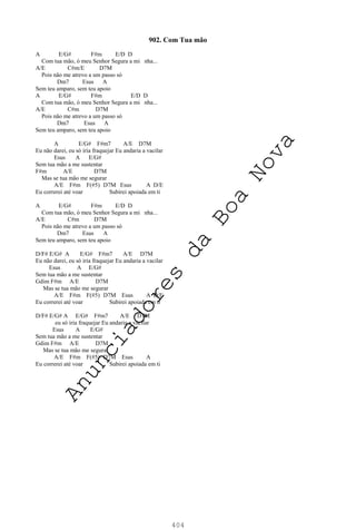 404
902. Com Tua mão
A E/G# F#m E/D D
Com tua mão, ó meu Senhor Segura a mi nha...
A/E C#m/E D7M
Pois não me atrevo a um passo só
Dm7 Esus A
Sem teu amparo, sem teu apoio
A E/G# F#m E/D D
Com tua mão, ó meu Senhor Segura a mi nha...
A/E C#m D7M
Pois não me atrevo a um passo só
Dm7 Esus A
Sem teu amparo, sem teu apoio
A E/G# F#m7 A/E D7M
Eu não darei, eu só iria fraquejar Eu andaria a vacilar
Esus A E/G#
Sem tua mão a me sustentar
F#m A/E D7M
Mas se tua mão me segurar
A/E F#m F(#5) D7M Esus A D/E
Eu correrei até voar Subirei apoiada em ti
A E/G# F#m E/D D
Com tua mão, ó meu Senhor Segura a mi nha...
A/E C#m D7M
Pois não me atrevo a um passo só
Dm7 Esus A
Sem teu amparo, sem teu apoio
D/F# E/G# A E/G# F#m7 A/E D7M
Eu não darei, eu só iria fraquejar Eu andaria a vacilar
Esus A E/G#
Sem tua mão a me sustentar
Gdim F#m A/E D7M
Mas se tua mão me segurar
A/E F#m F(#5) D7M Esus A D/E
Eu correrei até voar Subirei apoiada em ti
D/F# E/G# A E/G# F#m7 A/E D7M
eu só iria fraquejar Eu andaria a vacilar
Esus A E/G#
Sem tua mão a me sustentar
Gdim F#m A/E D7M
Mas se tua mão me segurar
A/E F#m F(#5) D7M Esus A
Eu correrei até voar Subirei apoiada em ti
A
n
u
n
c
i
a
d
o
r
e
s
d
a
B
o
a
N
o
v
a
 