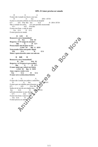 505
1051. O Amor precisa ser amado
D G A
O amor não é amado nos becos e nas ruas
D G Em D9/4 D7/F#
O amor se encontra enfermo no leito de um hospital
G7+ A/G F#m Bm Em G/A D D9/4 D7/F#
Não é visitado nos asilos, vive num presídio encarcerado
G7+ A/G F#m Bm
O amor tem fome e sede de amor
Em G/A D G/A
O amor precisa ser amado
D G/D D
Renascerá a nova humanidade!
D Em F#4 F#
Desperta e vê! É tempo de entender!
Bm G D G7+
Proeza maior não foi pisar na lua
A F#4 F# Bm G D/F#
Nem grandes feitos nem poder algum
Em G/A D G/A
Maior é quem descobre amor em cada um
D G/D D
Renascerá a nova humanidade!
D Em F#4 F#
Desperta e vê! Prepara-te pra acolher!
Bm G D G7+
O amor maior que voltará em Glória
A F#4 F# Bm G D/F#
Ama e espera e então verás
Em G/A D G/A
O amor será o artista dessa história
D G A
O amor não é amado nos pobres e andarilhos
D G Em D9/4 D7/F#
O amor quer um trabalho para alimentar os seus
G7+ A/G F#m Bm
Sonha em ter um dia um simples teto,
Em G/A D D9/4 D7/F#
sofre pra encontrar os seus direitos
G7+ A/G F#m Bm
O amor tem fome e sede de amor
Em G/A D G/A
O amor precisa ser amado
A
n
u
n
c
i
a
d
o
r
e
s
d
a
B
o
a
N
o
v
a
 