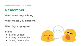 CREATE COMPELLING COLLECTIONS
Remember...
What value do you bring?
What makes you different?
What is your purpose?
Build:
● Strong Content
● Strong Conversation
● Strong Community
 