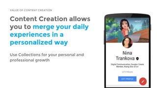 VALUE OF CONTENT CREATION
Content Creation allows
you to merge your daily
experiences in a
personalized way
Use Collections for your personal and
professional growth
 