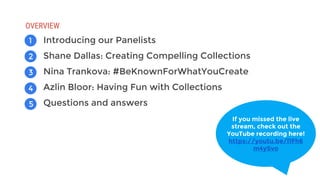 OVERVIEW
2
3
1
4
5
Introducing our Panelists
Shane Dallas: Creating Compelling Collections
Nina Trankova: #BeKnownForWhatYouCreate
Azlin Bloor: Having Fun with Collections
Questions and answers
If you missed the live
stream, check out the
YouTube recording here!
https://youtu.be/l1Fh6
m4ySvo
 