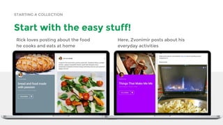 STARTING A COLLECTION
Start with the easy stuff!
Rick loves posting about the food
he cooks and eats at home
Here, Zvonimir posts about his
everyday activities
 