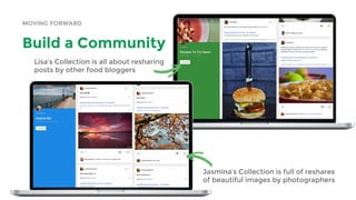 Lisa’s Collection is all about resharing
posts by other food bloggers
Jasmina’s Collection is full of reshares
of beautiful images by photographers
MOVING FORWARD
Build a Community
 