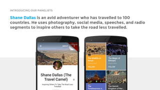 INTRODUCING OUR PANELISTS
Shane Dallas is an avid adventurer who has travelled to 100
countries. He uses photography, social media, speeches, and radio
segments to inspire others to take the road less travelled.
 
