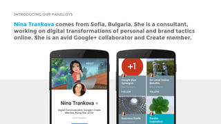 INTRODUCING OUR PANELISTS
Nina Trankova comes from Sofia, Bulgaria. She is a consultant,
working on digital transformations of personal and brand tactics
online. She is an avid Google+ collaborator and Create member.
 