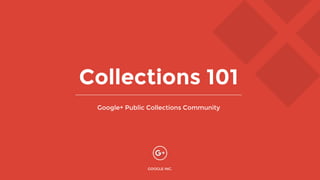 Collections 101
Google+ Public Collections Community
GOOGLE INC.
 