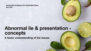 Abnormal lie & presentation -
concepts
A basic understanding of the issues
Associate Professor Dr Hanifullah Khan
May 2020
 