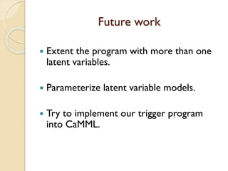 Future work
? Extent the program with more than one
latent variables.
? Parameterize latent variable models.
? Try to implement our trigger program
into CaMML.
 