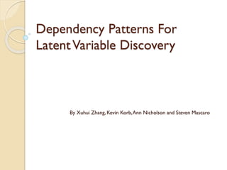 Dependency Patterns For
LatentVariable Discovery
By Xuhui Zhang, Kevin Korb,Ann Nicholson and Steven Mascaro
 