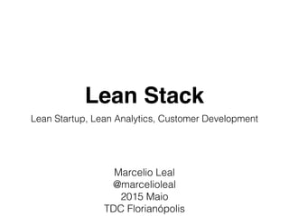 Lean Stack
Lean Startup, Lean Analytics, Customer Development
Marcelio Leal 
@marcelioleal
2015 Maio
TDC Florianópolis
 