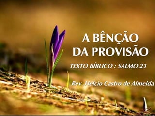 A BÊNÇÃO
DA PROVISÃO
TEXTO BÍBLICO : SALMO 23

Rev .Hélcio Castro de Almeida
 