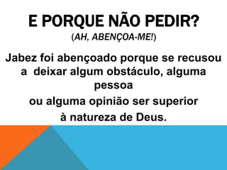 E PORQUE NÃO PEDIR?
(AH, ABENÇOA-ME!)
Jabez foi abençoado porque se recusou
a deixar algum obstáculo, alguma
pessoa
ou alguma opinião ser superior
à natureza de Deus.
 