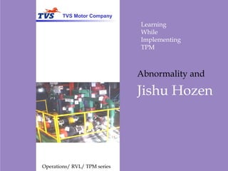 Learning
While
Implementing
TPM
Jishu Hozen
Abnormality and
Operations/ RVL/ TPM series
TVS Motor Company
 