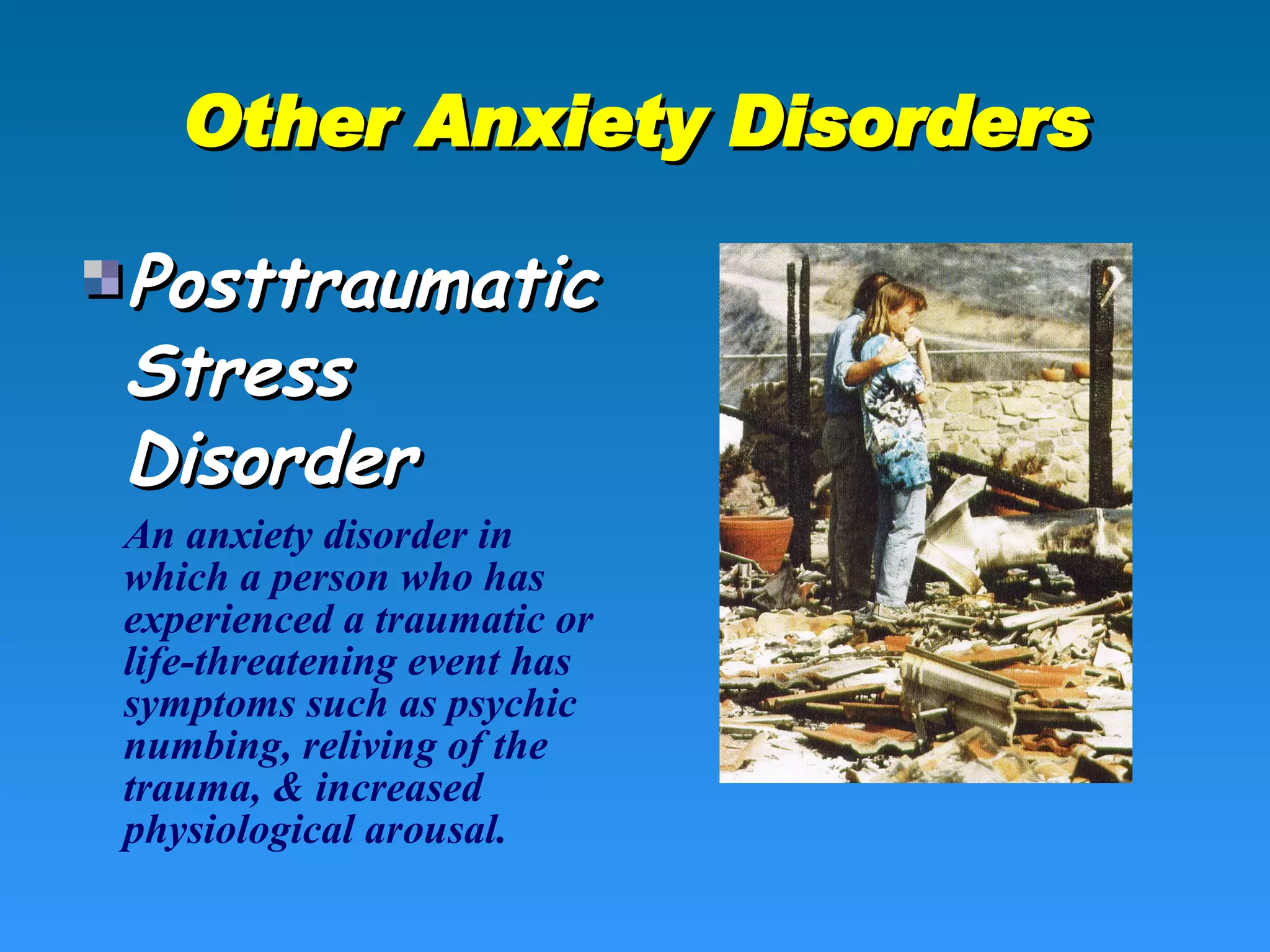 Other Anxiety Disorders Posttraumatic Stress Disorder An anxiety disorder in which a person who has experienced a traumatic or life-threatening event has symptoms such as psychic numbing, reliving of the trauma, & increased physiological arousal. 