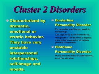 Cluster 2 Disorders <ul><li>Characterized by dramatic, emotional or erratic behavior. They have very unstable interpersona...