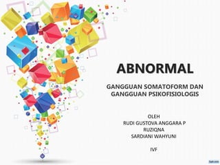 ABNORMAL
GANGGUAN SOMATOFORM DAN
GANGGUAN PSIKOFISIOLOGIS
OLEH
RUDI GUSTOVA ANGGARA P
RUZIQNA
SARDIANI WAHYUNI
IVF
 