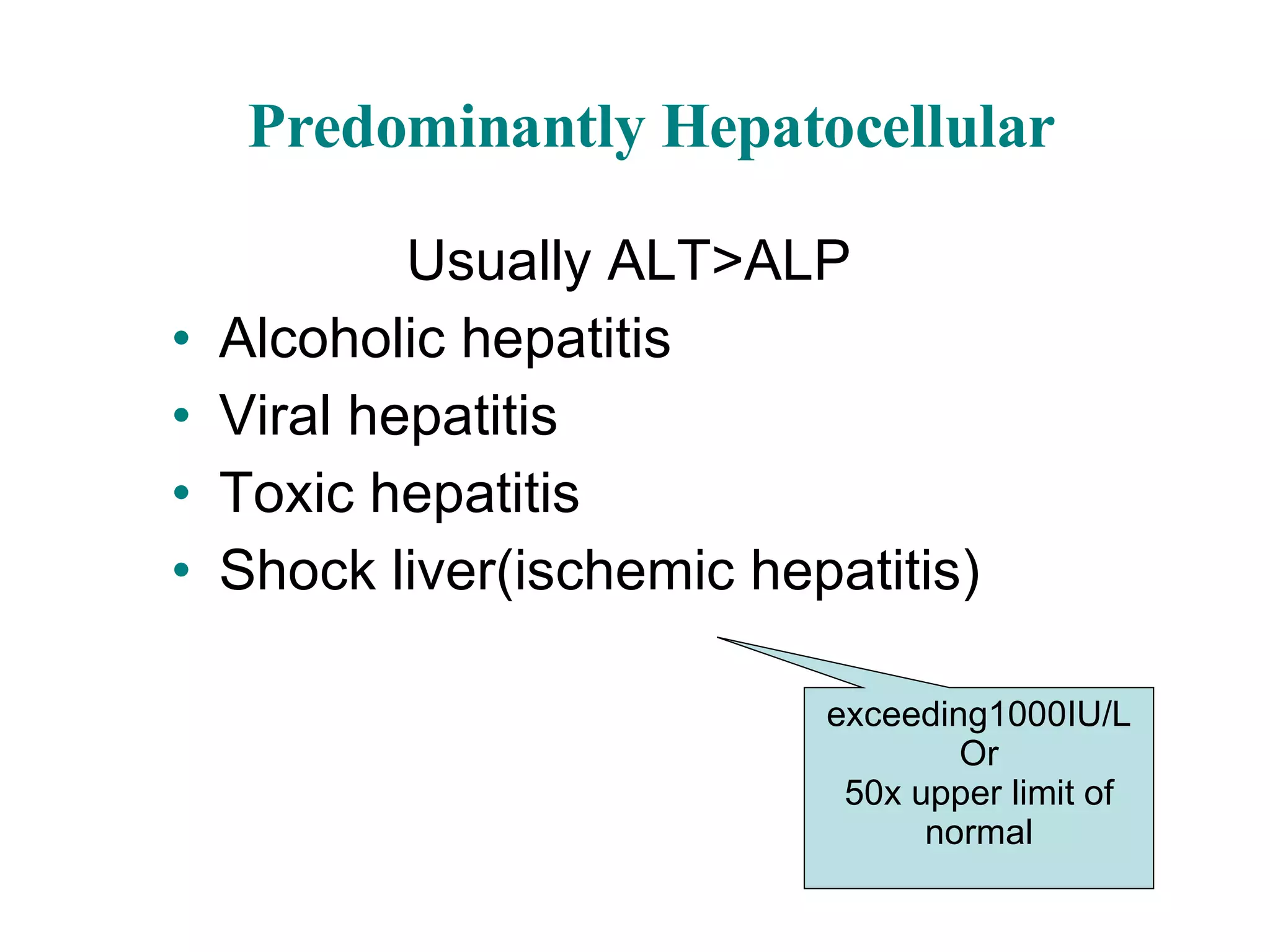 Predominantly Hepatocellular Usually ALT>ALP Alcoholic hepatitis Viral hepatitis Toxic hepatitis Shock liver(ischemic hepatitis) exceeding1000IU/L Or 50x upper limit of normal 