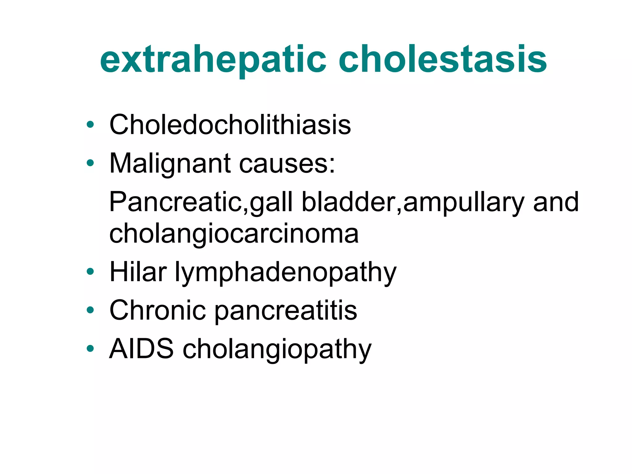 extrahepatic cholestasis Choledocholithiasis Malignant causes: Pancreatic,gall bladder,ampullary and cholangiocarcinoma Hilar lymphadenopathy Chronic pancreatitis AIDS cholangiopathy 