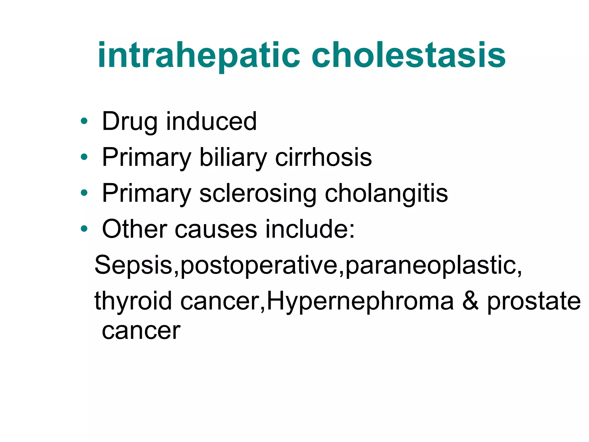intrahepatic cholestasis Drug induced Primary biliary cirrhosis Primary sclerosing cholangitis Other causes include: Sepsis,postoperative,paraneoplastic, thyroid cancer,Hypernephroma & prostate cancer 