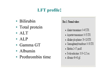 LFT profile : Bilirubin Total protein ALT ALP Gamma GT Albumin Prothrombin time 