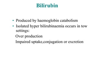 Bilirubin Produced by haemoglobin catabolism Isolated hyper bilirubinaemia occurs in tow settings: Over production Impaired uptake,conjugation or excretion 