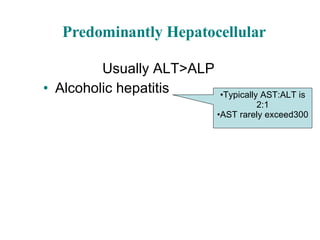 Predominantly Hepatocellular Usually ALT>ALP Alcoholic hepatitis Typically AST:ALT is 2:1 AST rarely exceed300 