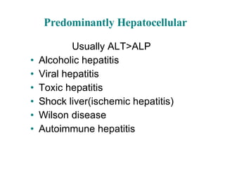 Predominantly Hepatocellular Usually ALT>ALP Alcoholic hepatitis Viral hepatitis Toxic hepatitis Shock liver(ischemic hepatitis) Wilson disease Autoimmune hepatitis 