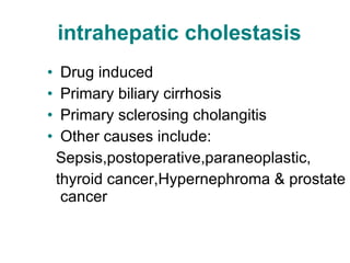 intrahepatic cholestasis Drug induced Primary biliary cirrhosis Primary sclerosing cholangitis Other causes include: Sepsis,postoperative,paraneoplastic, thyroid cancer,Hypernephroma & prostate cancer 