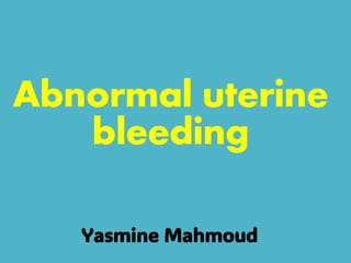 Abnormal uterine
bleeding
Yasmine Mahmoud
 