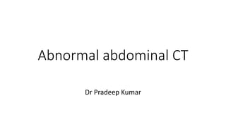 Abnormal abdominal CT
Dr Pradeep Kumar
 