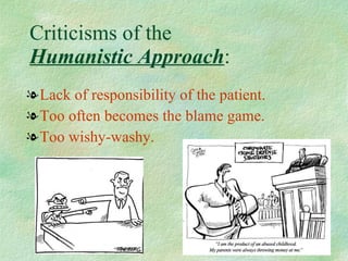 Criticisms of the  Humanistic Approach : Lack of responsibility of the patient. Too often becomes the blame game. Too wishy-washy. 