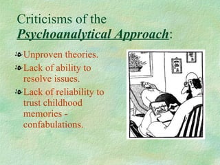 Criticisms of the  Psychoanalytical Approach : Unproven theories. Lack of ability to resolve issues.  Lack of reliability to trust childhood memories - confabulations. 