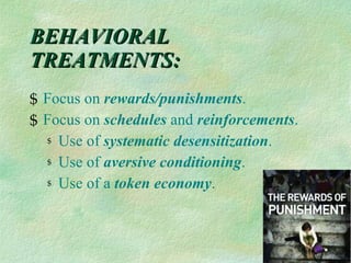 BEHAVIORAL TREATMENTS: Focus on  rewards/punishments . Focus on  schedules  and  reinforcements .  Use of  systematic desensitization . Use of  aversive conditioning . Use of a  token economy .  