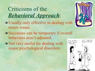 Criticisms of the  Behavioral Approach : Usually only effective in dealing with  minor issues. Successes can be temporary if overall behaviors aren’t adjusted. Not very useful for dealing with  major psychological disorders.  